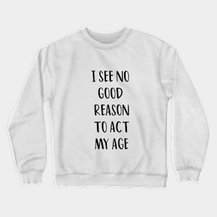 I SEE NO GOOD REASON TO ACT MY AGE Crewneck Sweatshirt